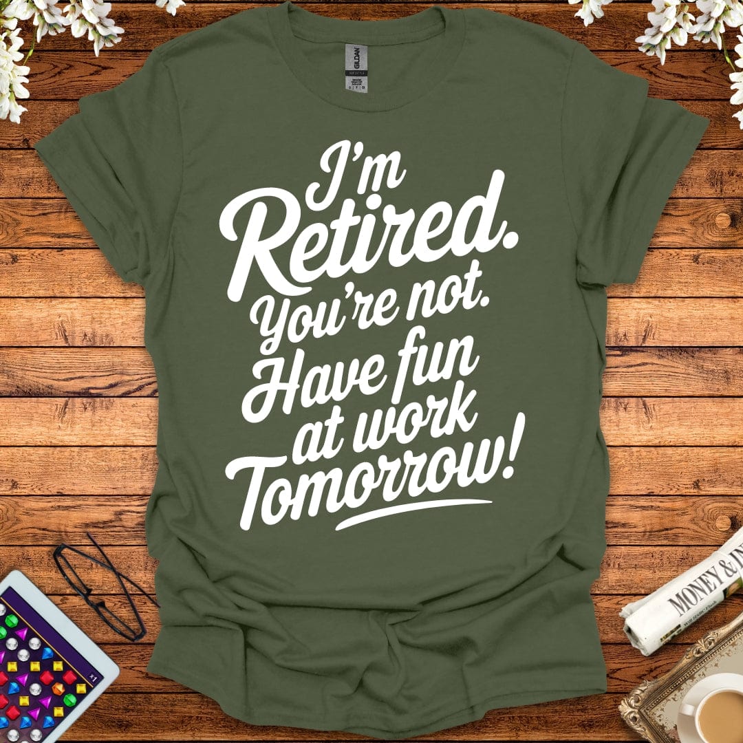 I'm Retired, You're Not, Have Fun At Work Tomorrow T-Shirt