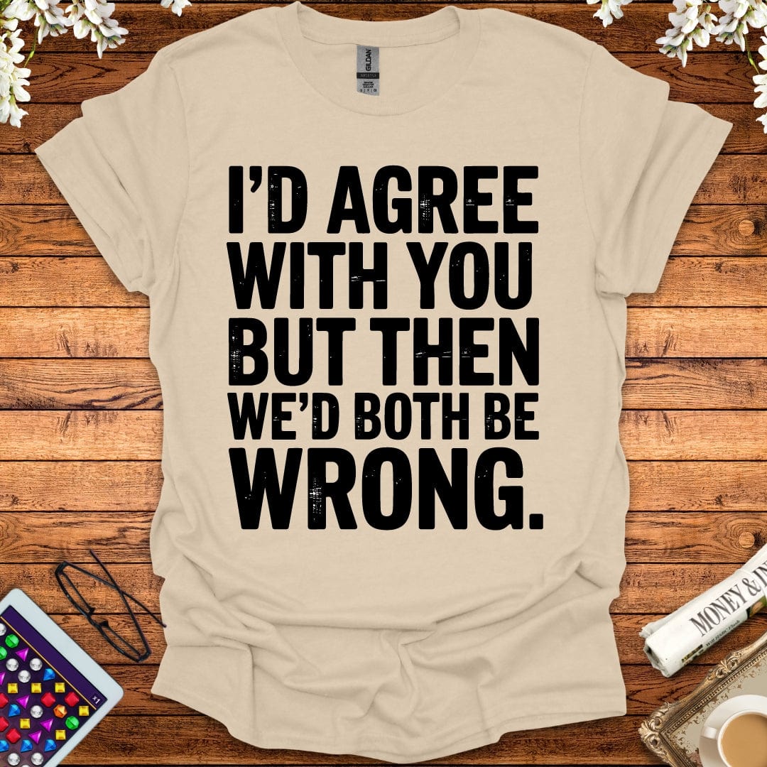 I'd Agree With You But Then We'd Both Be Wrong T-Shirt