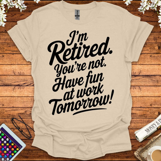 I'm Retired, You're Not, Have Fun At Work Tomorrow T-Shirt