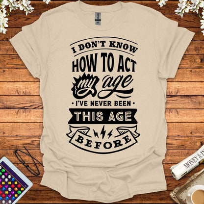 I Don't Know How To Act My Age, I've Never Been This Age Before T-Shirt