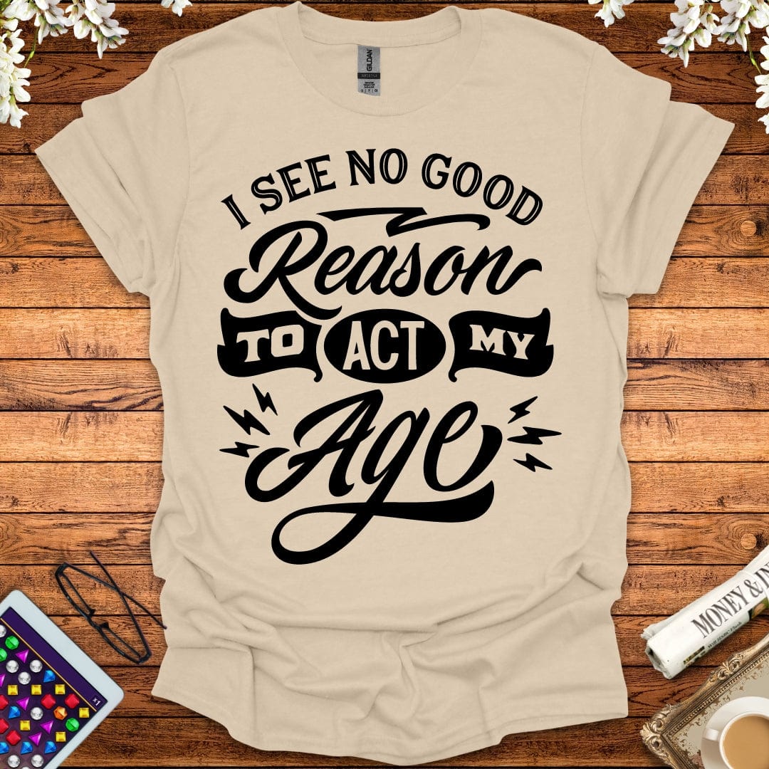 I See No Good Reason To Act My Age T-Shirt