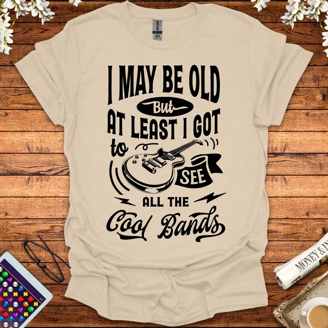 I May Be Old, But At Least I Got To See All The Cool Bands T-Shirt