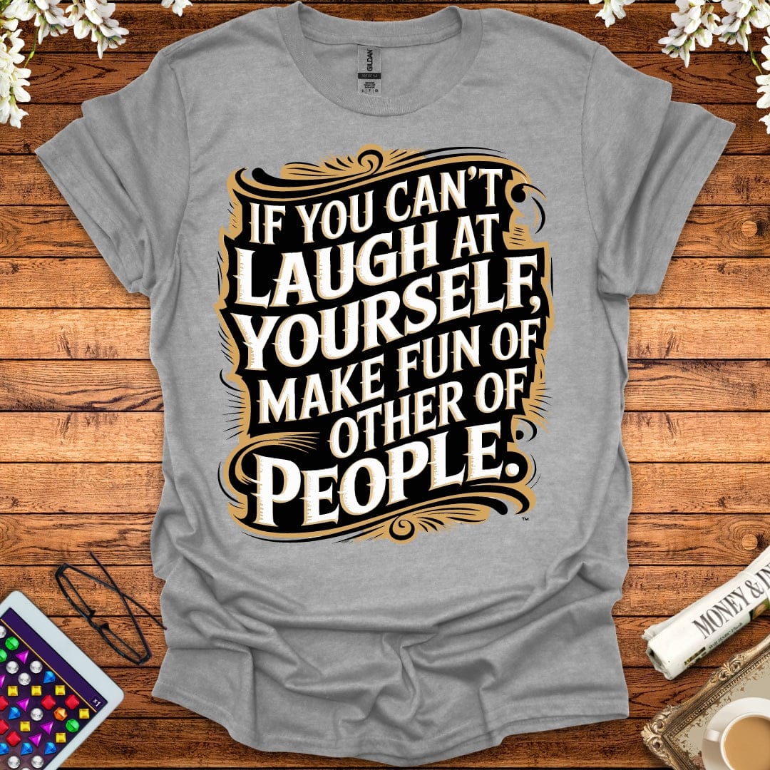 If You Can't Laugh At Yourself, Make Fun Of Other People T-Shirt