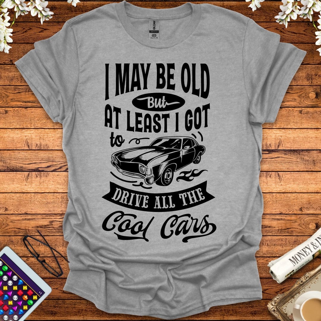 I May Be Old, But At Least I Got To Drive All The Cool Cars T-Shirt