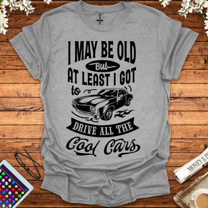 I May Be Old, But At Least I Got To Drive All The Cool Cars T-Shirt