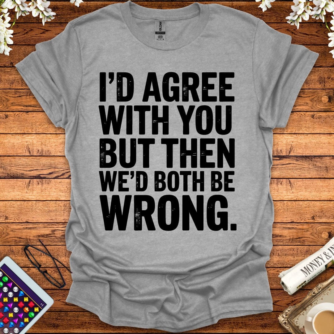 I'd Agree With You But Then We'd Both Be Wrong T-Shirt