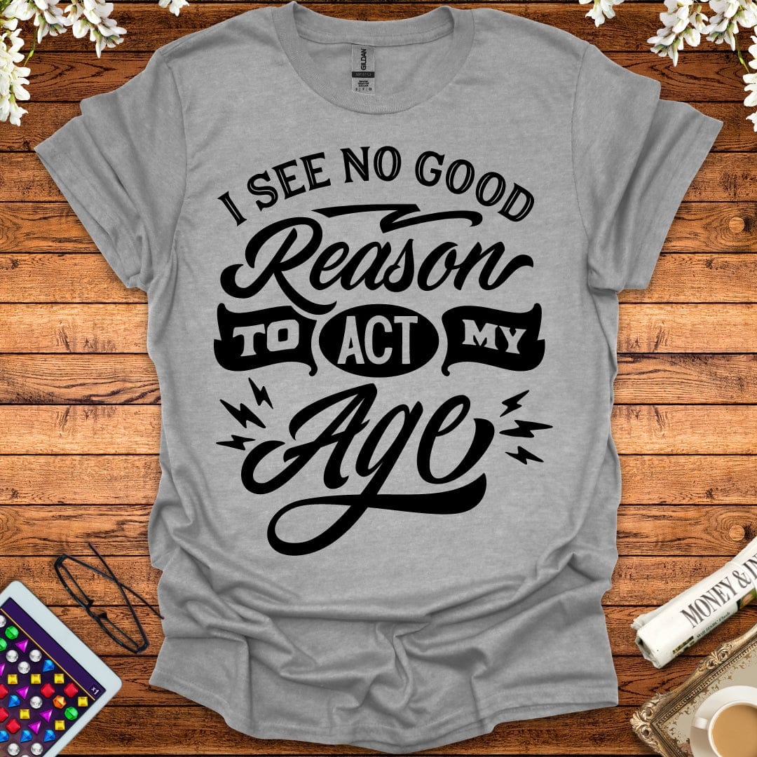 I See No Good Reason To Act My Age T-Shirt