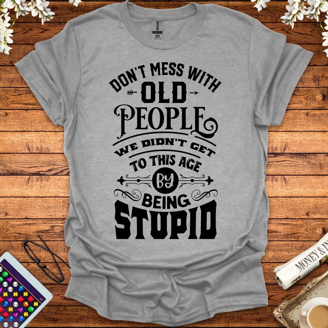 Don't Mess With Old People, We Didn't Get To This Age By Being Stupid T-Shirt