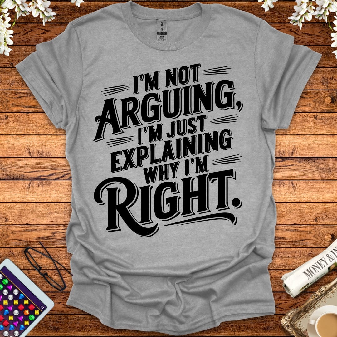 I'm Not Arguing, I'm Just Explaining Why I'm Right T-Shirt