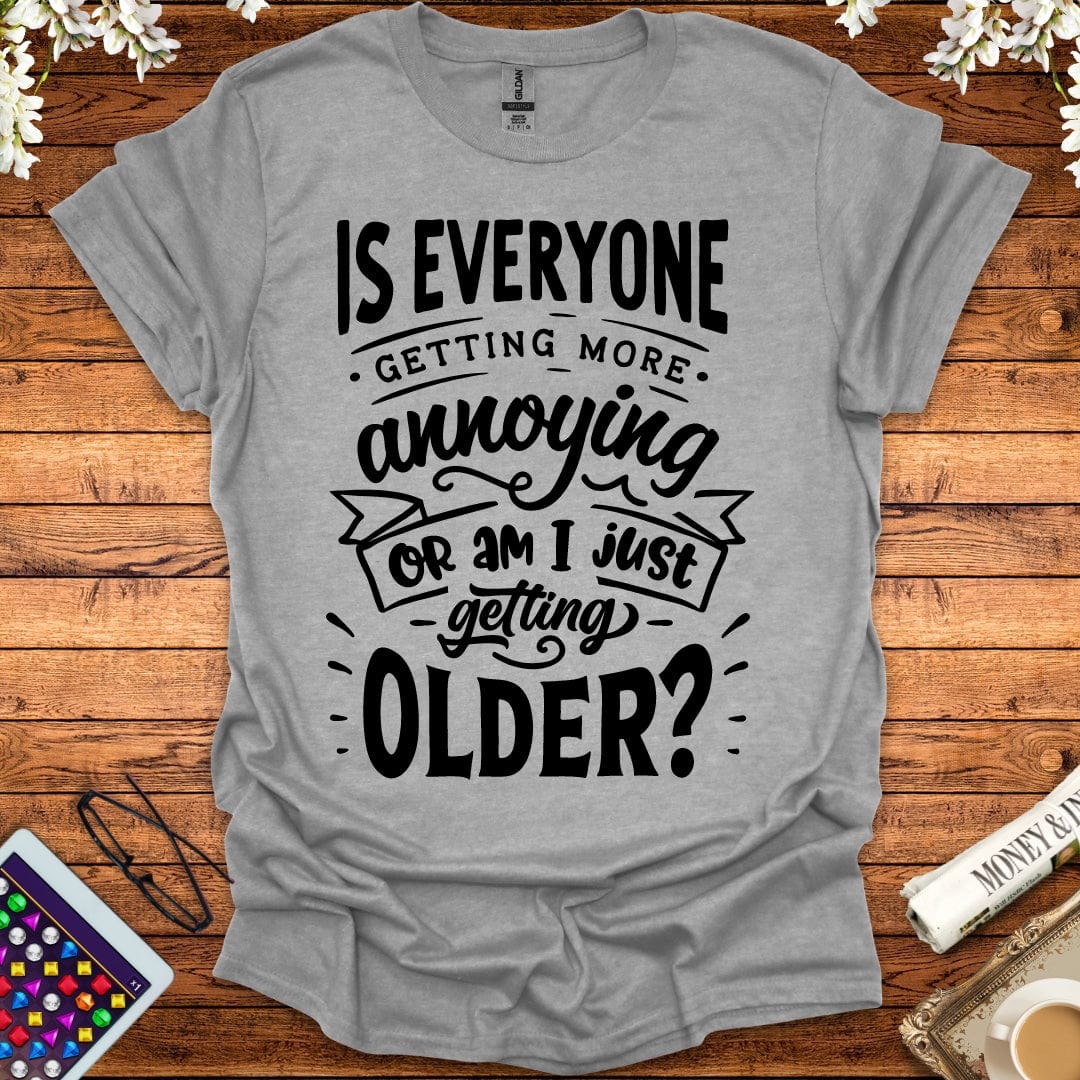 Is Everyone Getting More Annoying, Or Am I Just Getting Older T-Shirt