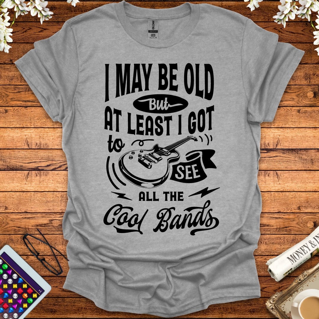 I May Be Old, But At Least I Got To See All The Cool Bands T-Shirt