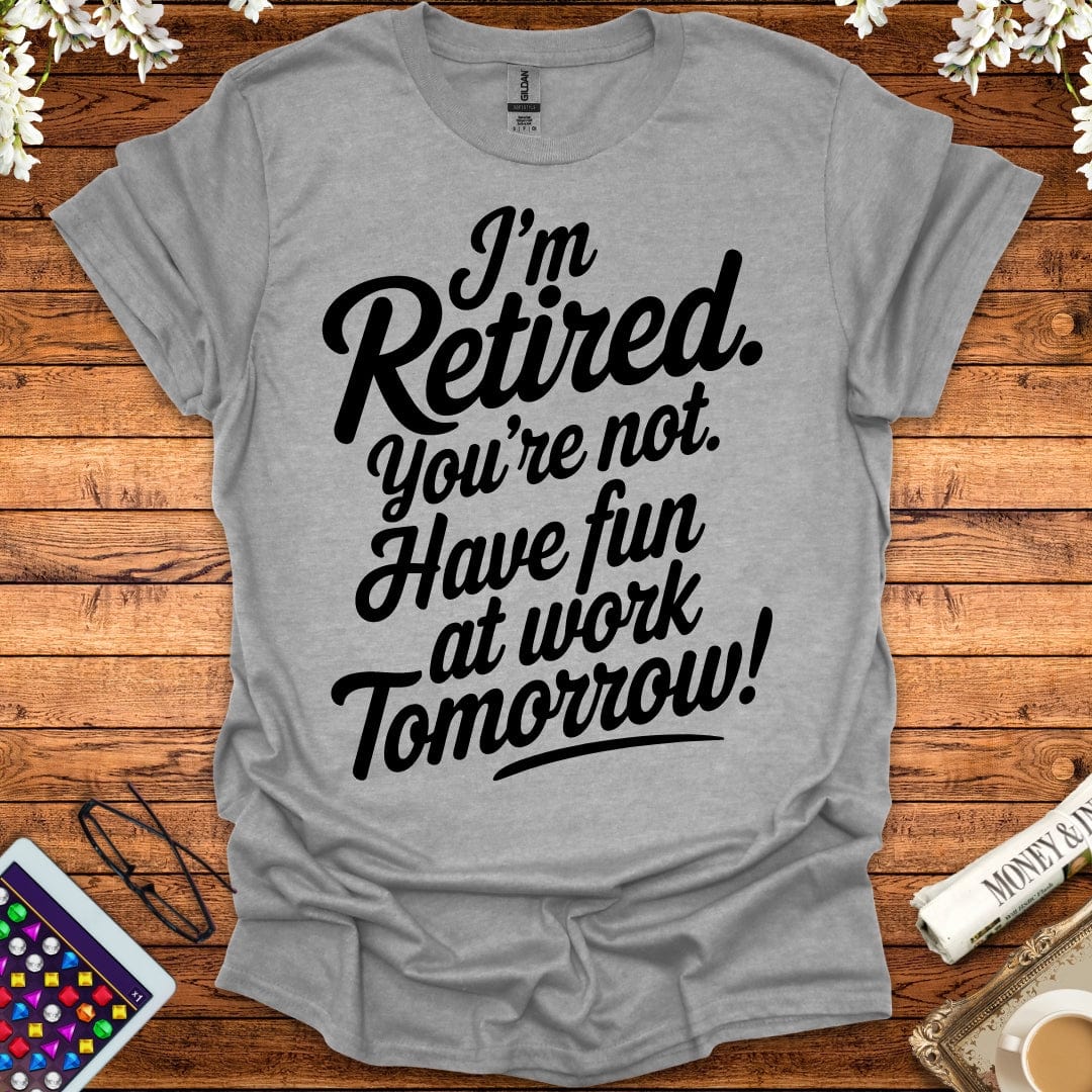 I'm Retired, You're Not, Have Fun At Work Tomorrow T-Shirt