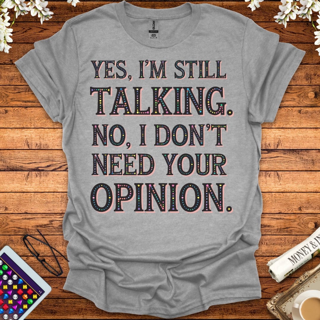 Yes, I'm Still Talking, No, I Don't Need Your Opinion T-Shirt