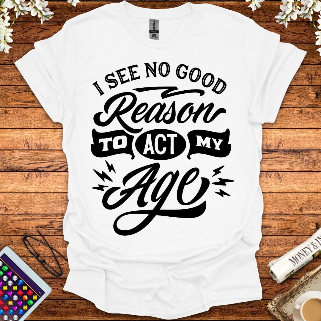 I See No Good Reason To Act My Age T-Shirt