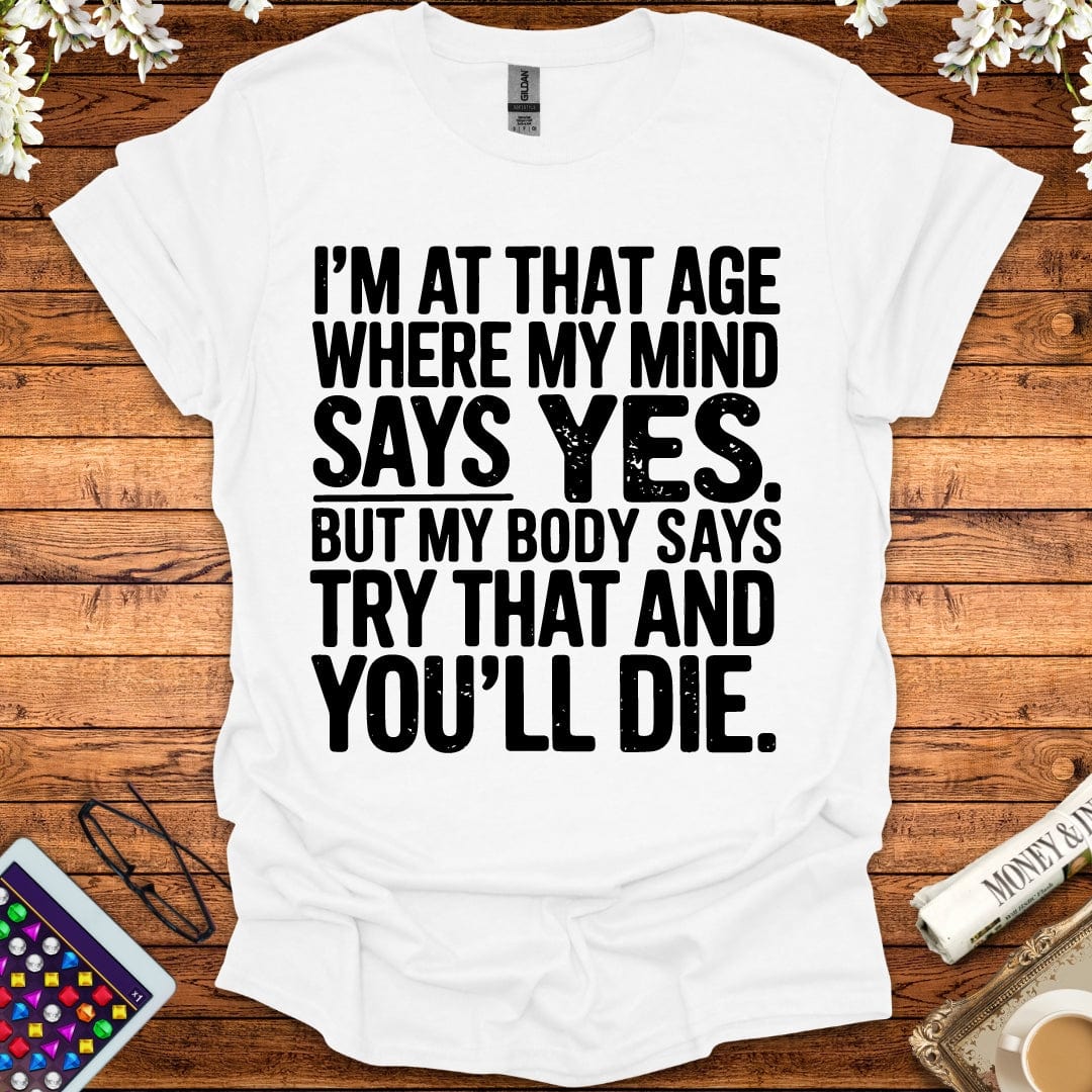 I'm At The Age Where My Mind Says Yes, But My Body Says Try That And You'll D*e T-Shirt