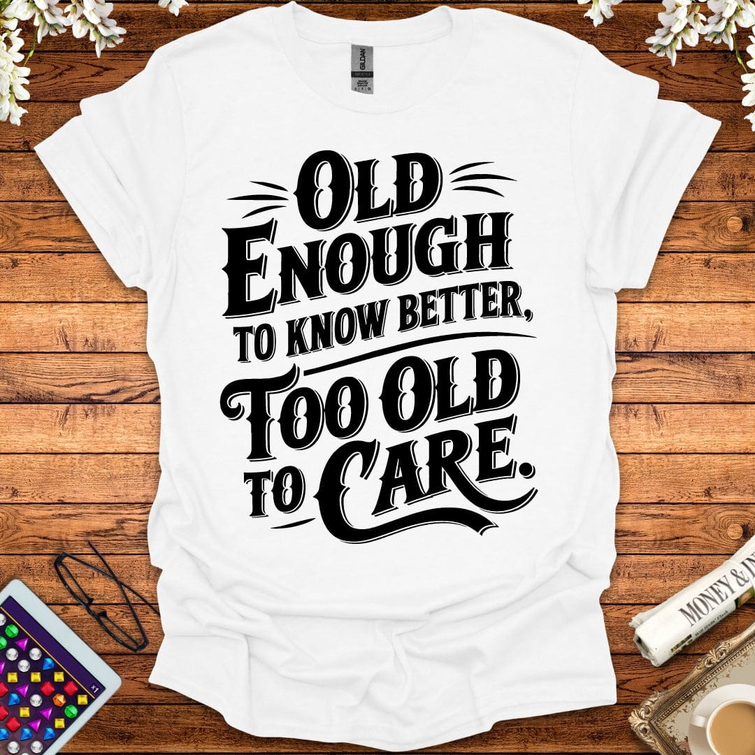 Old Enough To Know Better, Too Old To Care T-Shirt