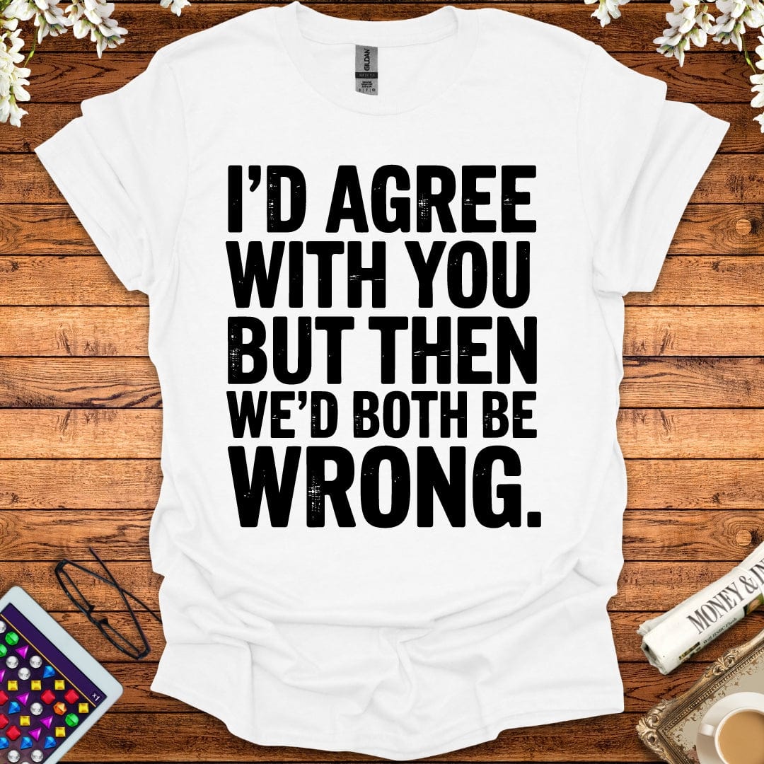 I'd Agree With You But Then We'd Both Be Wrong T-Shirt