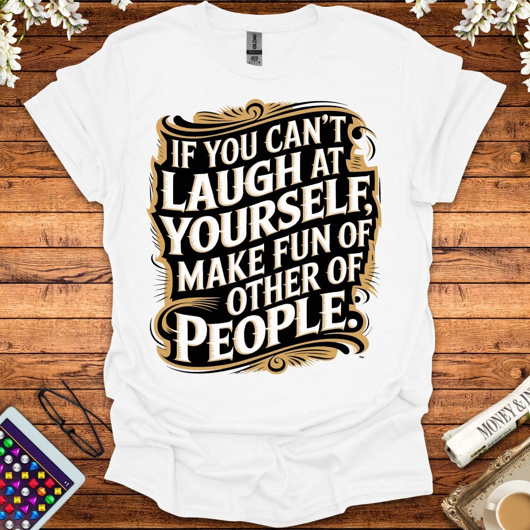 If You Can't Laugh At Yourself, Make Fun Of Other People T-Shirt