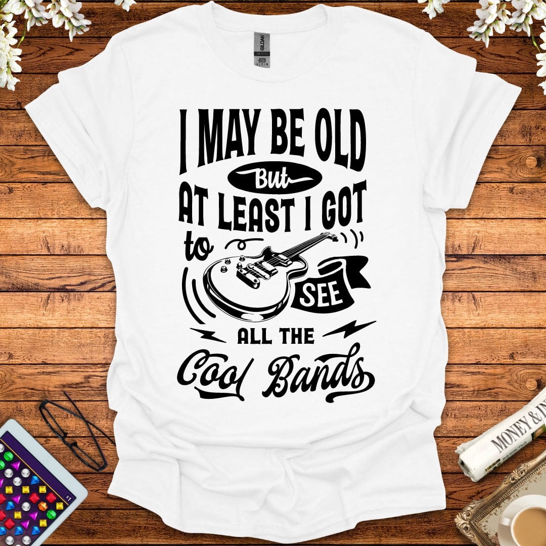 I May Be Old, But At Least I Got To See All The Cool Bands T-Shirt