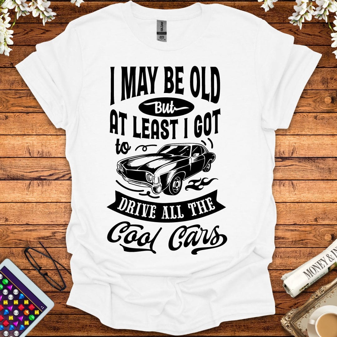 I May Be Old, But At Least I Got To Drive All The Cool Cars T-Shirt