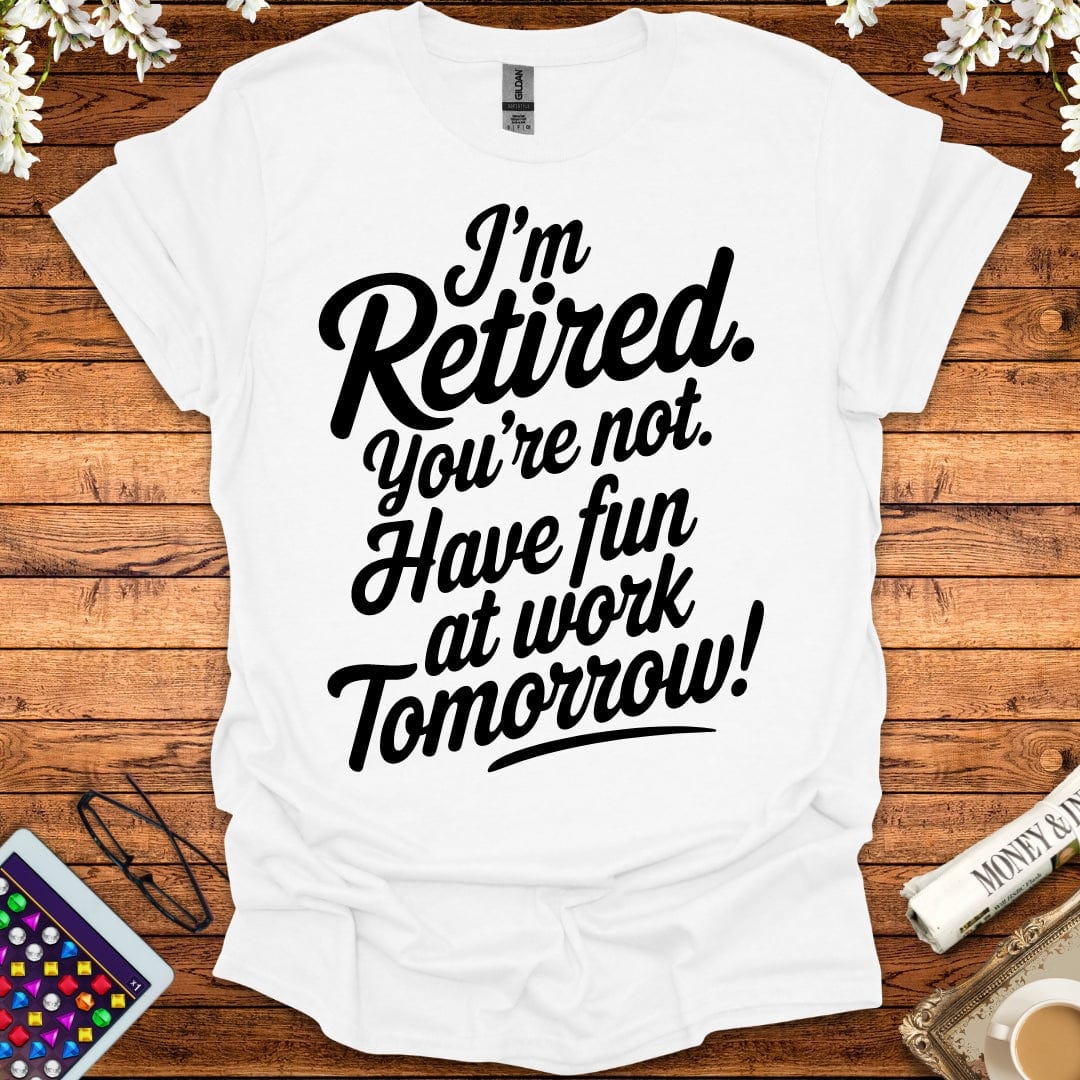 I'm Retired, You're Not, Have Fun At Work Tomorrow T-Shirt