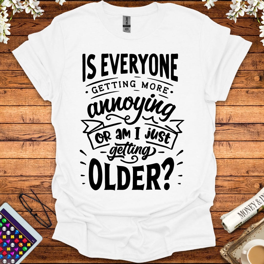 Is Everyone Getting More Annoying, Or Am I Just Getting Older T-Shirt