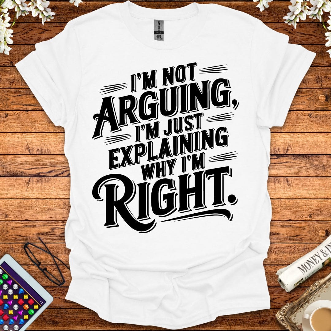 I'm Not Arguing, I'm Just Explaining Why I'm Right T-Shirt